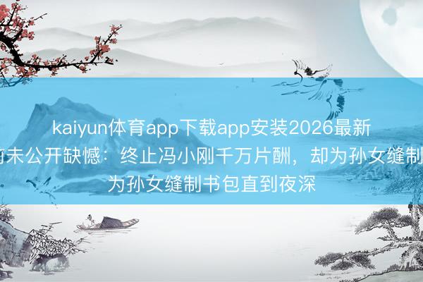 kaiyun体育app下载app安装2026最新版 陈谈明生前未公开缺憾：终止冯小刚千万片酬，却为孙女缝制书包直到夜深