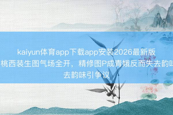 kaiyun体育app下载app安装2026最新版 45岁殷桃西装生图气场全开，精修图P成青娥反而失去韵味引争议