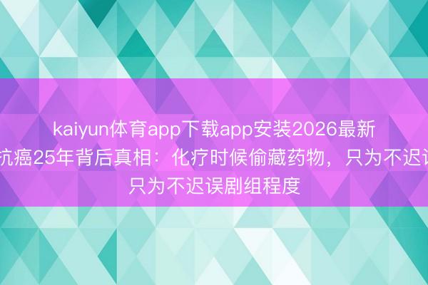 kaiyun体育app下载app安装2026最新版 李雪健抗癌25年背后真相：化疗时候偷藏药物，只为不迟误剧组程度