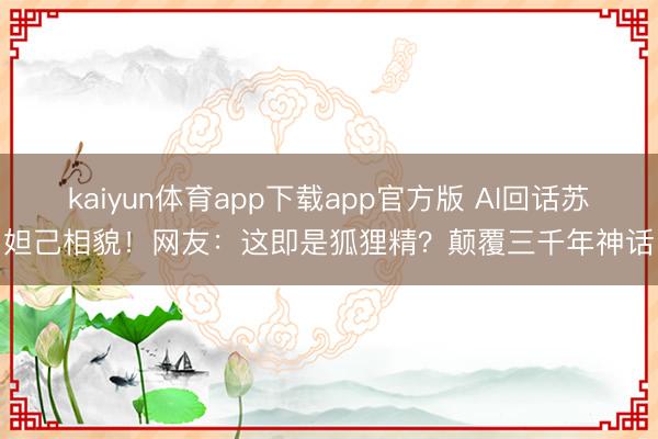 kaiyun体育app下载app官方版 AI回话苏妲己相貌！网友：这即是狐狸精？颠覆三千年神话