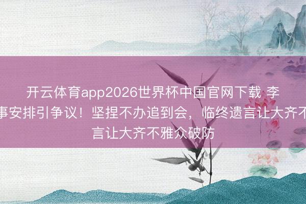 开云体育app2026世界杯中国官网下载 李雪健死后事安排引争议！坚捏不办追到会，临终遗言让大齐不雅众破防