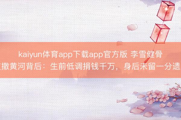 kaiyun体育app下载app官方版 李雪健骨灰撒黄河背后：生前低调捐钱千万，身后未留一分遗产