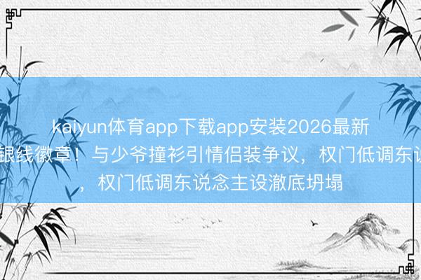 kaiyun体育app下载app安装2026最新版 侯绿萝礼服藏银线徽章！与少爷撞衫引情侣装争议，权门低调东说念主设澈底坍塌