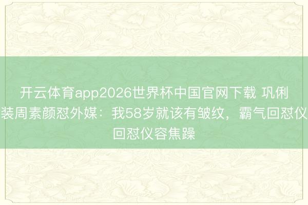开云体育app2026世界杯中国官网下载 巩俐巴黎时装周素颜怼外媒：我58岁就该有皱纹，霸气回怼仪容焦躁
