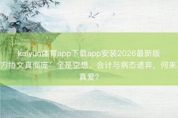 kaiyun体育app下载app安装2026最新版 看穿方协文真面庞：全是空想、合计与病态遗弃，何来真爱？