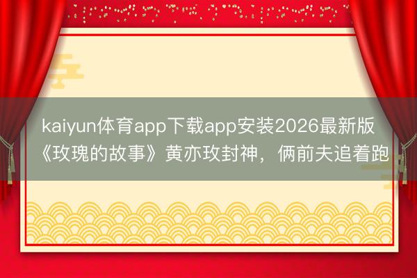 kaiyun体育app下载app安装2026最新版 《玫瑰的故事》黄亦玫封神，俩前夫追着跑