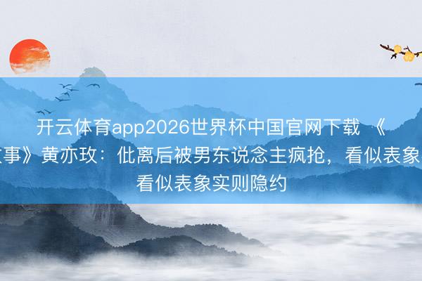开云体育app2026世界杯中国官网下载 《玫瑰的故事》黄亦玫：仳离后被男东说念主疯抢，看似表象实则隐约