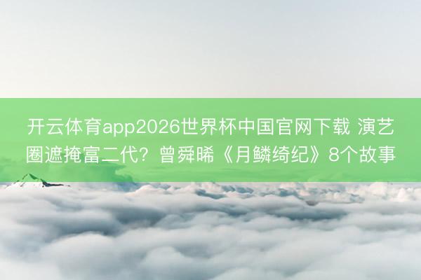 开云体育app2026世界杯中国官网下载 演艺圈遮掩富二代？曾舜晞《月鳞绮纪》8个故事
