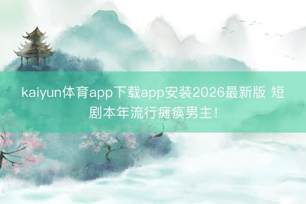 kaiyun体育app下载app安装2026最新版 短剧本年流行瘫痪男主！