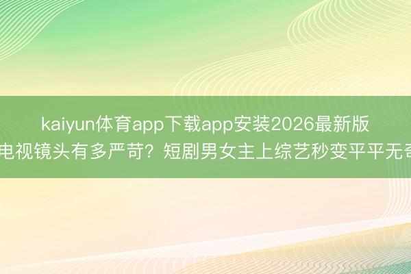 kaiyun体育app下载app安装2026最新版 电视镜头有多严苛？短剧男女主上综艺秒变平平无奇