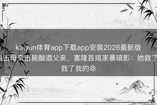 kaiyun体育app下载app安装2026最新版 15岁目击母亲击毙酗酒父亲，塞隆首揭家暴暗影：她救了我的命