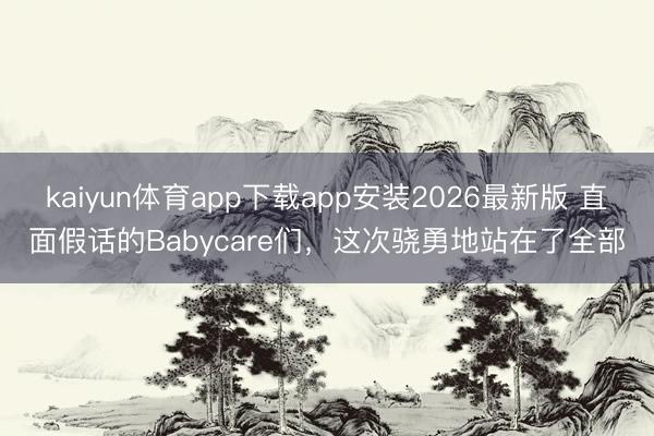 kaiyun体育app下载app安装2026最新版 直面假话的Babycare们，这次骁勇地站在了全部