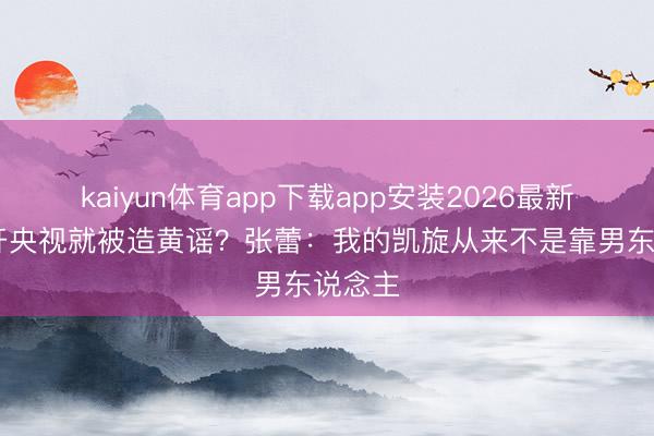 kaiyun体育app下载app安装2026最新版 离开央视就被造黄谣？张蕾：我的凯旋从来不是靠男东说念主