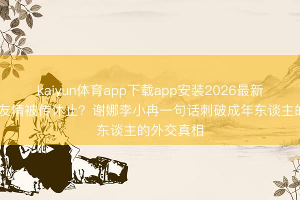 kaiyun体育app下载app安装2026最新版 二十年友情被传休止？谢娜李小冉一句话刺破成年东谈主的外交真相