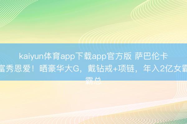kaiyun体育app下载app官方版 萨巴伦卡炫富秀恩爱！晒豪华大G，戴钻戒+项链，年入2亿女霸总