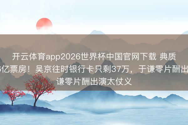 开云体育app2026世界杯中国官网下载 典质婚房换56亿票房！吴京往时银行卡只剩37万，于谦零片酬出演太仗义