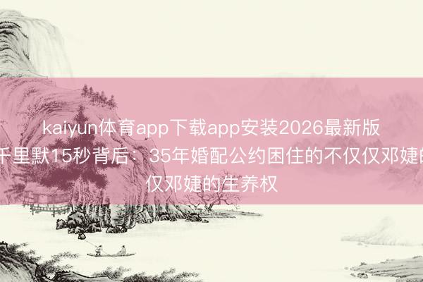 kaiyun体育app下载app安装2026最新版 张国立千里默15秒背后：35年婚配公约困住的不仅仅邓婕的生养权