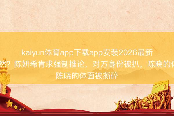 kaiyun体育app下载app安装2026最新版 戏已寂然？陈妍希肯求强制推论，对方身份被扒，陈晓的体面被撕碎