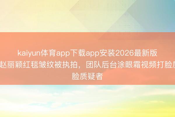 kaiyun体育app下载app安装2026最新版 38岁赵丽颖红毯皱纹被执拍，团队后台涂眼霜视频打脸质疑者