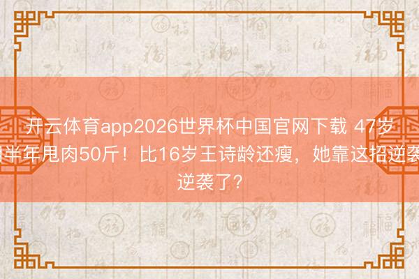 开云体育app2026世界杯中国官网下载 47岁李湘半年甩肉50斤！比16岁王诗龄还瘦，她靠这招逆袭了？