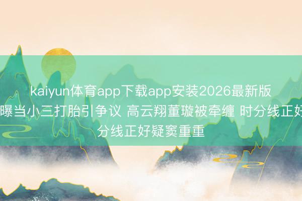 kaiyun体育app下载app安装2026最新版 张婉婷自曝当小三打胎引争议 高云翔董璇被牵缠 时分线正好疑窦重重