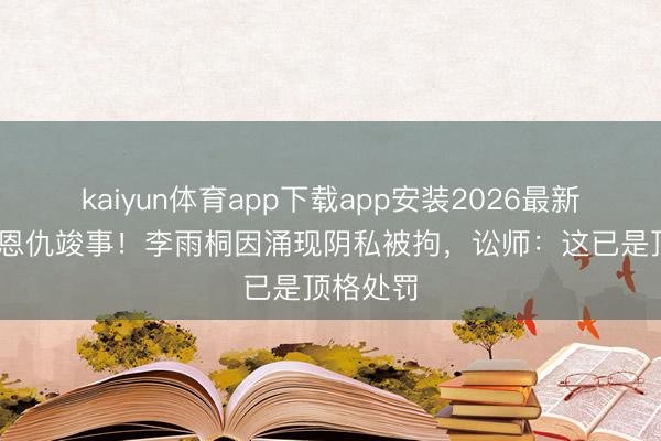 kaiyun体育app下载app安装2026最新版 十年恩仇竣事！李雨桐因涌现阴私被拘，讼师：这已是顶格处罚