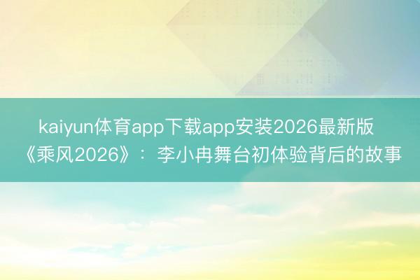 kaiyun体育app下载app安装2026最新版 《乘风2026》：李小冉舞台初体验背后的故事