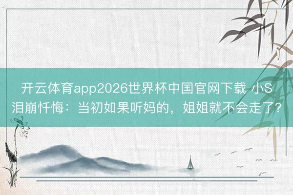 开云体育app2026世界杯中国官网下载 小S泪崩忏悔：当初如果听妈的，姐姐就不会走了？
