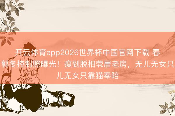 开云体育app2026世界杯中国官网下载 春晚钉子户郭冬控制照曝光！瘦到脱相茕居老房，无儿无女只靠猫奉陪