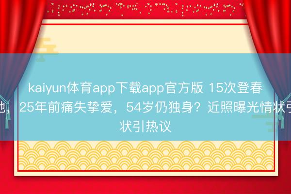 kaiyun体育app下载app官方版 15次登春晚的她，25年前痛失挚爱，54岁仍独身？近照曝光情状引热议