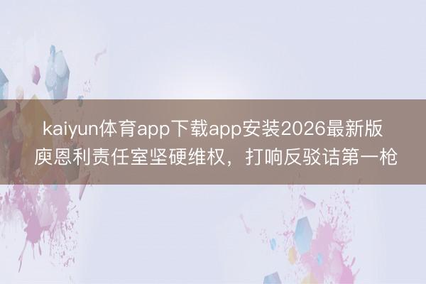 kaiyun体育app下载app安装2026最新版 庾恩利责任室坚硬维权，打响反驳诘第一枪