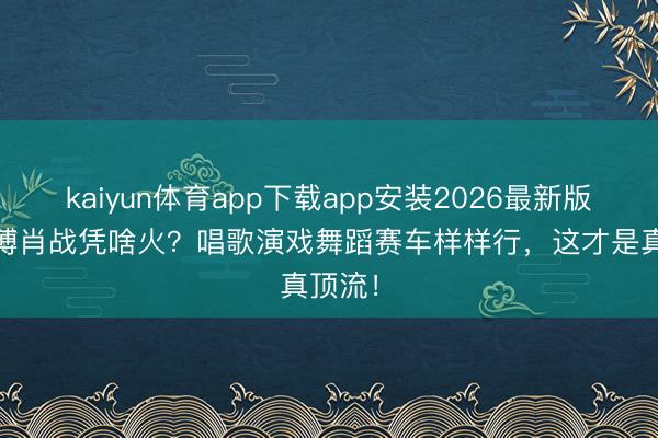 kaiyun体育app下载app安装2026最新版 王一博肖战凭啥火？唱歌演戏舞蹈赛车样样行，这才是真顶流！