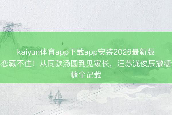 kaiyun体育app下载app安装2026最新版 3年秘恋藏不住！从同款汤圆到见家长，汪苏泷俊辰撒糖全记载