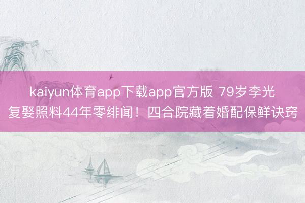 kaiyun体育app下载app官方版 79岁李光复娶照料44年零绯闻！四合院藏着婚配保鲜诀窍