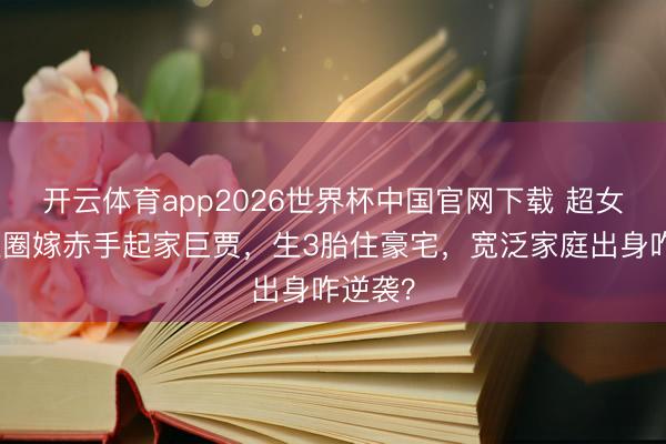 开云体育app2026世界杯中国官网下载 超女唐笑退圈嫁赤手起家巨贾，生3胎住豪宅，宽泛家庭出身咋逆袭？