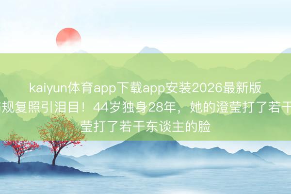 kaiyun体育app下载app安装2026最新版 杨蓉晒烫伤规复照引泪目！44岁独身28年，她的澄莹打了若干东谈主的脸