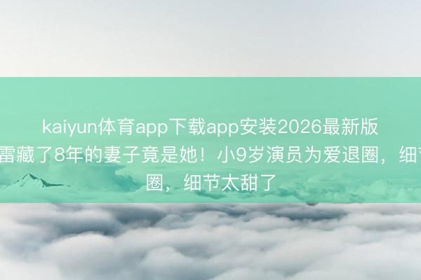 kaiyun体育app下载app安装2026最新版 50岁冯雷藏了8年的妻子竟是她！小9岁演员为爱退圈，细节太甜了