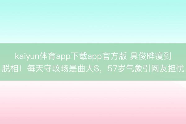 kaiyun体育app下载app官方版 具俊晔瘦到脱相！每天守坟场是曲大S，57岁气象引网友担忧