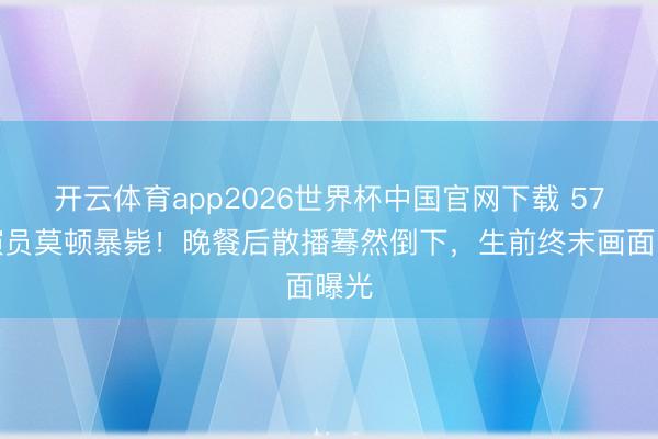 开云体育app2026世界杯中国官网下载 57岁演员莫顿暴毙！晚餐后散播蓦然倒下，生前终末画面曝光