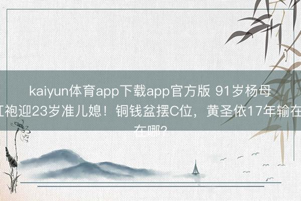 kaiyun体育app下载app官方版 91岁杨母穿红袍迎23岁准儿媳！铜钱盆摆C位，黄圣依17年输在哪？
