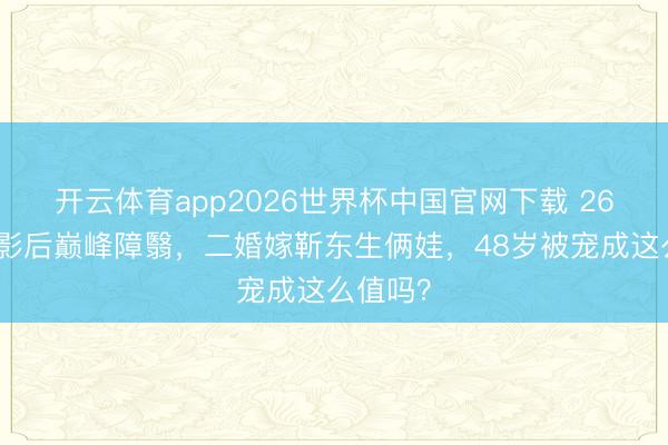开云体育app2026世界杯中国官网下载 26岁双料影后巅峰障翳，二婚嫁靳东生俩娃，48岁被宠成这么值吗？