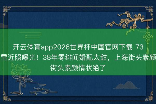 开云体育app2026世界杯中国官网下载 73岁影后龚雪近照曝光！38年零绯闻婚配太甜，上海街头素颜情状绝了