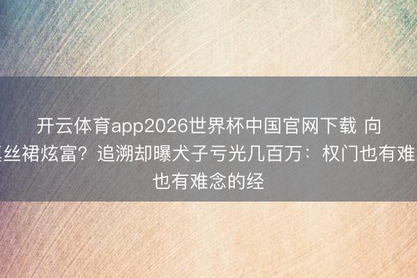 开云体育app2026世界杯中国官网下载 向太穿真丝裙炫富？追溯却曝犬子亏光几百万：权门也有难念的经