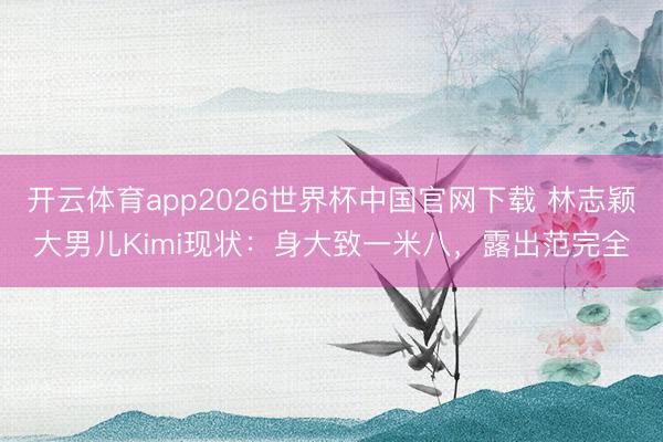 开云体育app2026世界杯中国官网下载 林志颖大男儿Kimi现状：身大致一米八，露出范完全