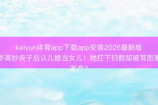 kaiyun体育app下载app安装2026最新版 84岁高妙丧子后认儿媳当女儿！她扛下扫数却被骂图家产？