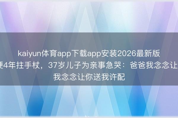 kaiyun体育app下载app安装2026最新版 老戏骨脑梗4年拄手杖，37岁儿子为亲事急哭：爸爸我念念让你送我许配