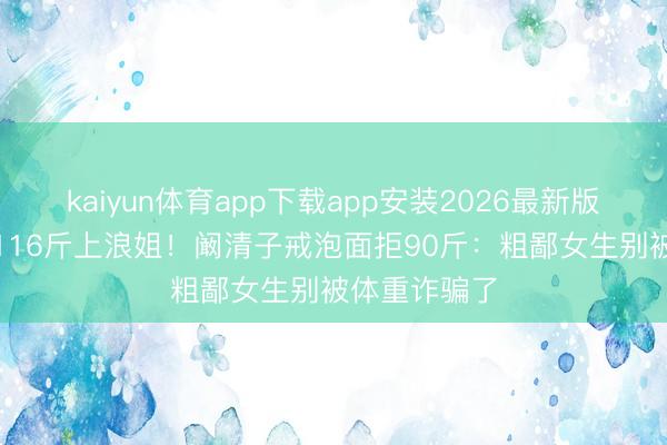 kaiyun体育app下载app安装2026最新版 产后8个月116斤上浪姐！阚清子戒泡面拒90斤：粗鄙女生别被体重诈骗了