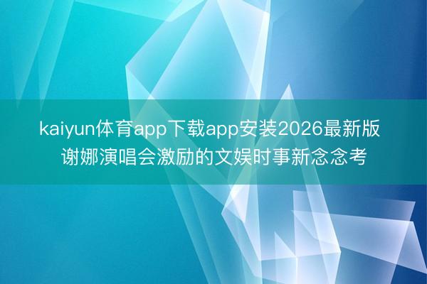 kaiyun体育app下载app安装2026最新版 谢娜演唱会激励的文娱时事新念念考