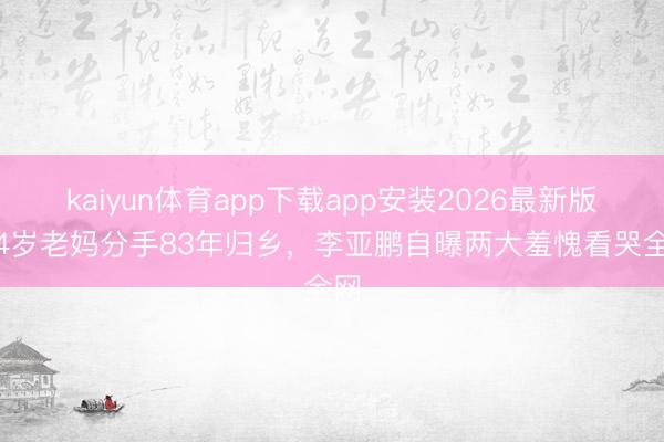 kaiyun体育app下载app安装2026最新版 84岁老妈分手83年归乡，李亚鹏自曝两大羞愧看哭全网