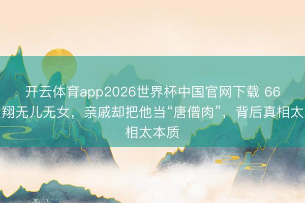 开云体育app2026世界杯中国官网下载 66岁费翔无儿无女，亲戚却把他当“唐僧肉”，背后真相太本质